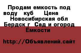 Продам емкость под воду 4 куб.  › Цена ­ 6 000 - Новосибирская обл., Бердск г. Сад и огород » Ёмкости   